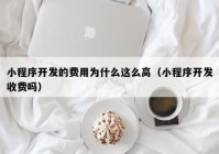 小程序開發(fā)的費用為什么這么高（小程序開發(fā)收費嗎）