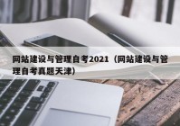 網(wǎng)站建設(shè)與管理自考2021（網(wǎng)站建設(shè)與管理自考真題天津）