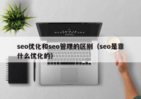 seo優(yōu)化和seo管理的區(qū)別（seo是靠什么優(yōu)化的）