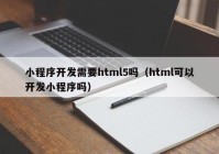 小程序開發(fā)需要html5嗎（html可以開發(fā)小程序嗎）