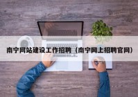 南寧網(wǎng)站建設(shè)工作招聘（南寧網(wǎng)上招聘官網(wǎng)）