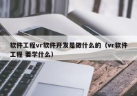 軟件工程vr軟件開發(fā)是做什么的（vr軟件工程 要學(xué)什么）