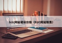 b2c網(wǎng)站建設(shè)價格（B2C網(wǎng)站銷售）