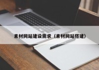 素材網(wǎng)站建設(shè)需求（素材網(wǎng)站搭建）