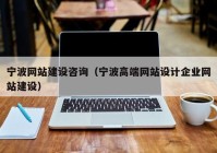 寧波網(wǎng)站建設咨詢（寧波高端網(wǎng)站設計企業(yè)網(wǎng)站建設）