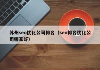 蘇州seo優(yōu)化公司排名（seo排名優(yōu)化公司哪家好）