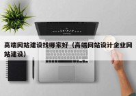 高端網(wǎng)站建設(shè)找哪家好（高端網(wǎng)站設(shè)計企業(yè)網(wǎng)站建設(shè)）