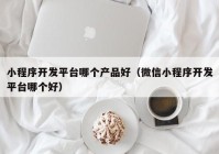 小程序開發(fā)平臺哪個產(chǎn)品好（微信小程序開發(fā)平臺哪個好）