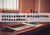 軟件開發(fā)企業(yè)成本核算（軟件企業(yè)自行開發(fā)的軟件產(chǎn)品怎么核算成本）