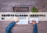 成都的軟件開發(fā)公司有哪些（成都做軟件的公司）