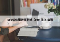 seo優(yōu)化服務(wù)哪家好（seo 優(yōu)化 公司）