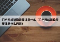 門戶網(wǎng)站建設(shè)需要注意什么（門戶網(wǎng)站建設(shè)需要注意什么問題）