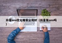 抖音seo優(yōu)化哪家公司好（抖音有seo嗎）