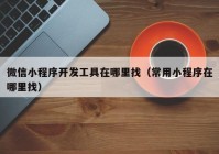 微信小程序開(kāi)發(fā)工具在哪里找（常用小程序在哪里找）