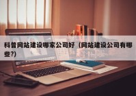 科普網(wǎng)站建設哪家公司好（網(wǎng)站建設公司有哪些?）