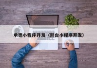 承德小程序開發(fā)（邢臺(tái)小程序開發(fā)）