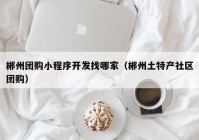 郴州團購小程序開發(fā)找哪家（郴州土特產(chǎn)社區(qū)團購）