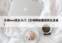 蘭州seo優(yōu)化入門（蘭州網(wǎng)站建設(shè)優(yōu)化企業(yè)）