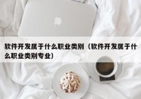 軟件開發(fā)屬于什么職業(yè)類別（軟件開發(fā)屬于什么職業(yè)類別專業(yè)）