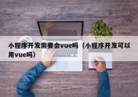 小程序開發(fā)需要會vue嗎（小程序開發(fā)可以用vue嗎）